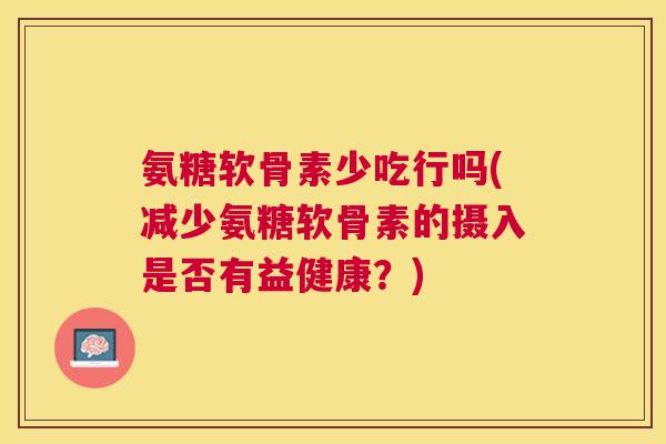 氨糖软骨素少吃行吗(减少氨糖软骨素的摄入是否有益健康?) 氨糖软骨素少吃行吗(减少氨糖软骨素的摄入是否有益健康?)
