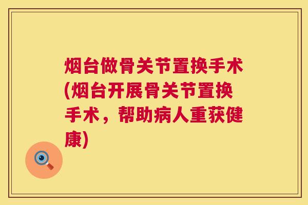 烟台做骨关节置换手术(烟台开展骨关节置换手术,帮助病人重获健康)