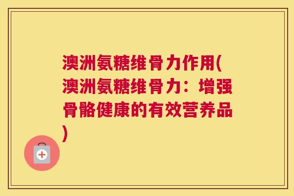澳洲氨糖维骨力作用(澳洲氨糖维骨力:增强骨骼健康的有效营养品) 澳洲氨糖维骨力作用(澳洲氨糖维骨力:增强骨骼健康的有效营养品)