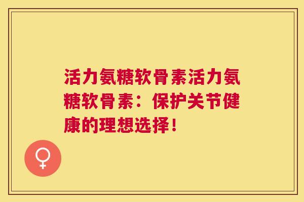 活力氨糖软骨素活力氨糖软骨素：保护关节健康的理想选择！