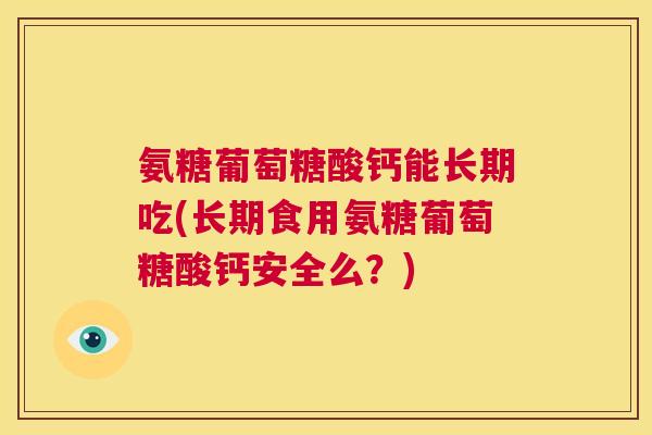 氨糖葡萄糖酸钙能长期吃(长期食用氨糖葡萄糖酸钙安全么?) 氨糖葡萄糖酸钙能长期吃(长期食用氨糖葡萄糖酸钙安全么?)
