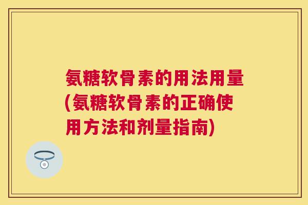 氨糖软骨素的用法用量(氨糖软骨素的正确使用方法和剂量指南)