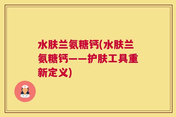 水肤兰氨糖钙(水肤兰氨糖钙——护肤工具重新定义)