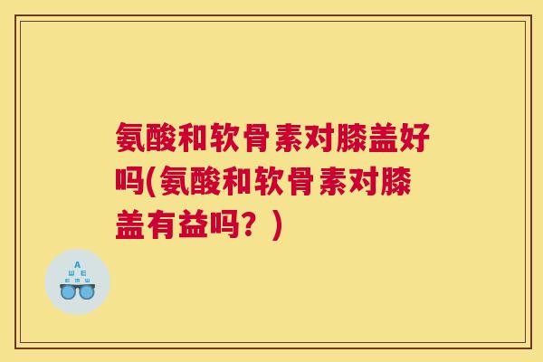 氨酸和软骨素对膝盖好吗(氨酸和软骨素对膝盖有益吗?)