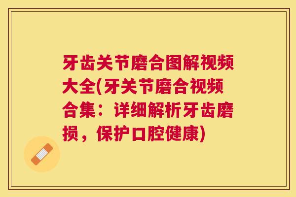 牙齿关节磨合图解视频大全(牙关节磨合视频合集：详细解析牙齿磨损，保护口腔健康)