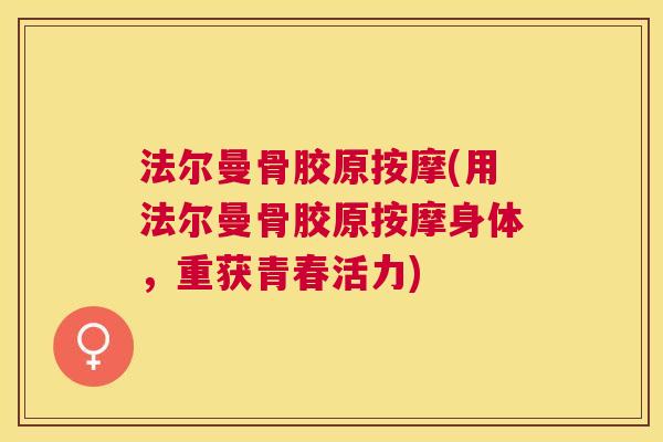 法尔曼骨胶原按摩(用法尔曼骨胶原按摩身体,重获青春活力) 法尔曼骨胶原按摩(用法尔曼骨胶原按摩身体,重获青春活力)