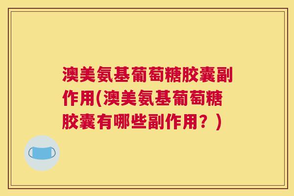 澳美氨基葡萄糖胶囊副作用(澳美氨基葡萄糖胶囊有哪些副作用?) 澳美氨基葡萄糖胶囊副作用(澳美氨基葡萄糖胶囊有哪些副作用?)