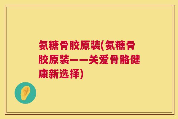 氨糖骨胶原装(氨糖骨胶原装——关爱骨骼健康新选择)