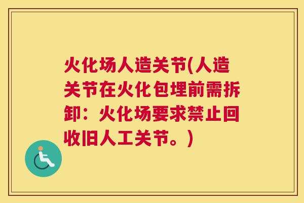 火化场人造关节(人造关节在火化包埋前需拆卸:火化场要求禁止回收旧人工关节。)