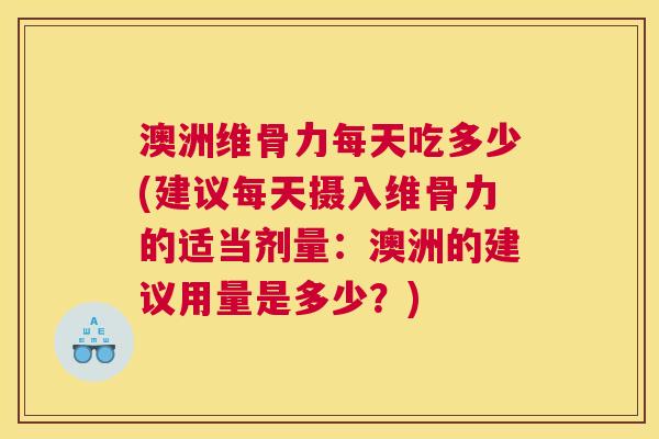 澳洲维骨力每天吃多少(建议每天摄入维骨力的适当剂量：澳洲的建议用量是多少？)