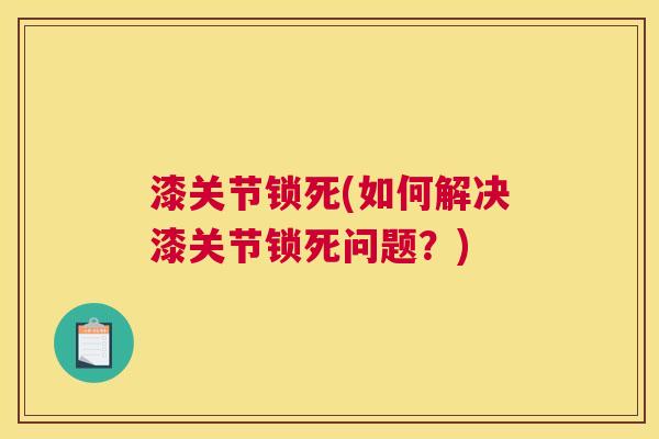 漆关节锁死(如何解决漆关节锁死问题?) 漆关节锁死(如何解决漆关节锁死问题?)