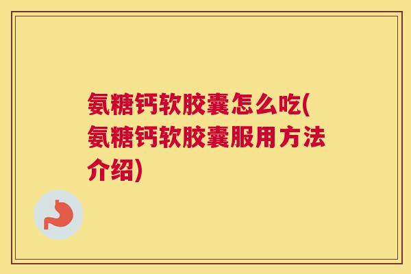 氨糖钙软胶囊怎么吃(氨糖钙软胶囊服用方法介绍) 氨糖钙软胶囊怎么吃(氨糖钙软胶囊服用方法介绍)