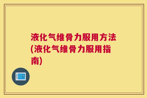 液化气维骨力服用方法(液化气维骨力服用指南)