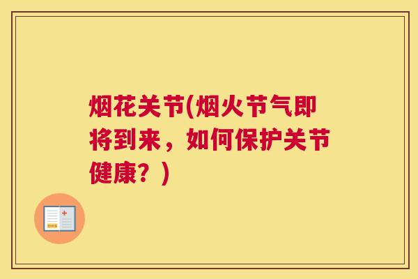 烟花关节(烟火节气即将到来，如何保护关节健康？)