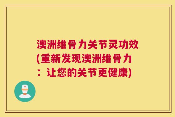 澳洲维骨力关节灵功效(重新发现澳洲维骨力：让您的关节更健康)