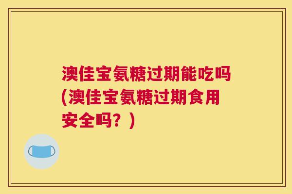 澳佳宝氨糖过期能吃吗(澳佳宝氨糖过期食用安全吗?)
