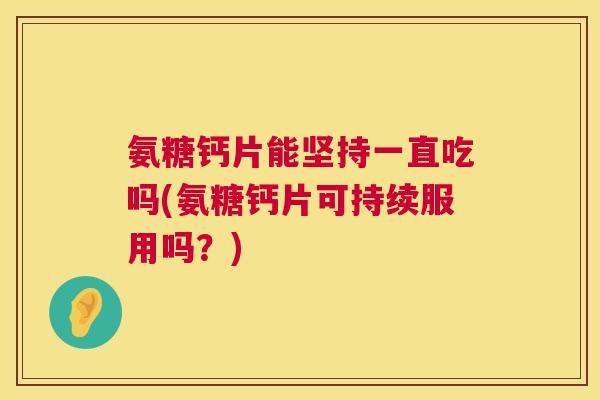 氨糖钙片能坚持一直吃吗(氨糖钙片可持续服用吗？)