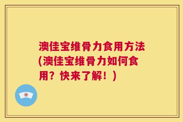 澳佳宝维骨力食用方法(澳佳宝维骨力如何食用?快来了解!)