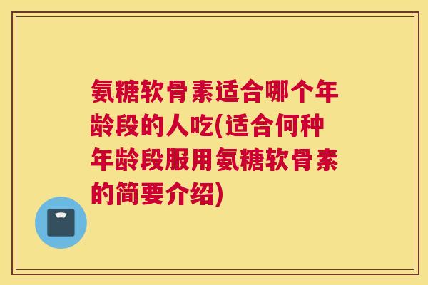 氨糖软骨素适合哪个年龄段的人吃(适合何种年龄段服用氨糖软骨素的简要介绍)
