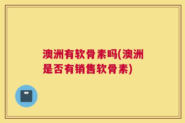澳洲有软骨素吗(澳洲是否有销售软骨素) 澳洲有软骨素吗(澳洲是否有销售软骨素)
