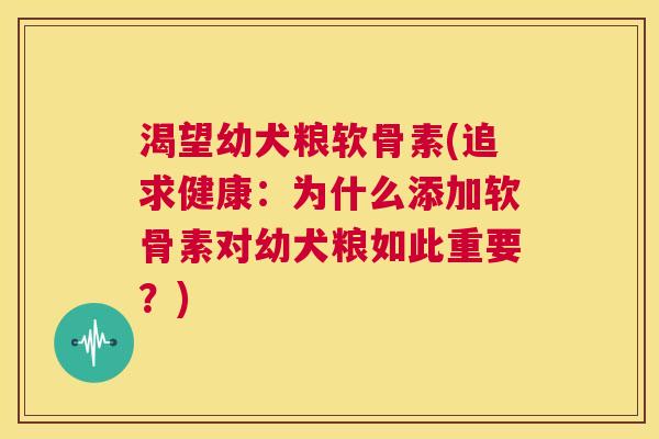 渴望幼犬粮软骨素(追求健康:为什么添加软骨素对幼犬粮如此重要?)