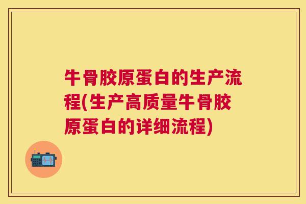 牛骨胶原蛋白的生产流程(生产高质量牛骨胶原蛋白的详细流程)