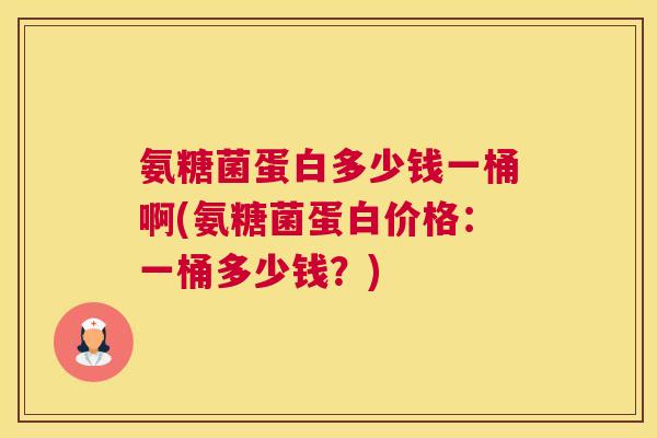 氨糖菌蛋白多少钱一桶啊(氨糖菌蛋白价格:一桶多少钱?) 氨糖菌蛋白多少钱一桶啊(氨糖菌蛋白价格:一桶多少钱?)