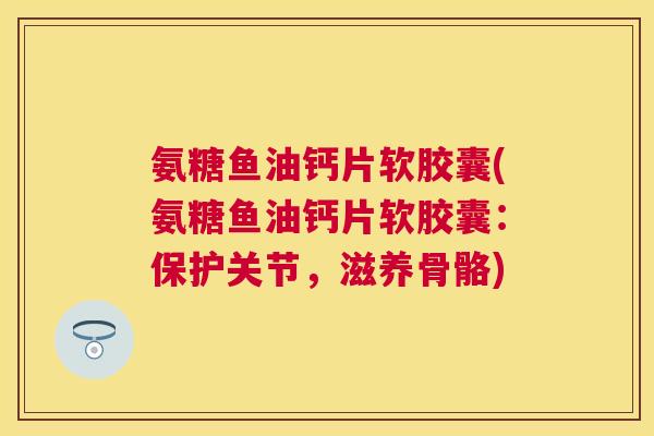 氨糖鱼油钙片软胶囊(氨糖鱼油钙片软胶囊:保护关节,滋养骨骼) 氨糖鱼油钙片软胶囊(氨糖鱼油钙片软胶囊:保护关节,滋养骨骼)
