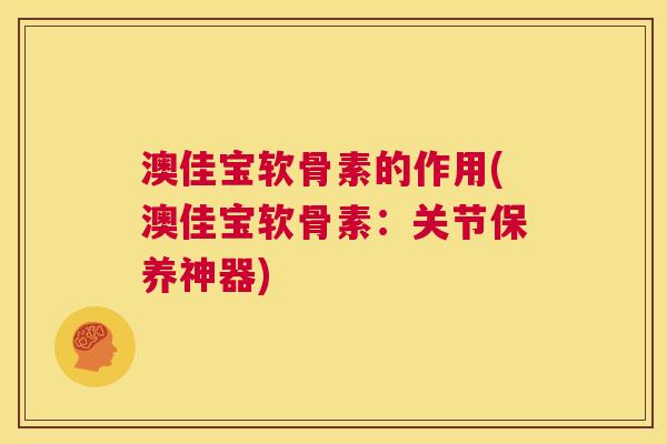 澳佳宝软骨素的作用(澳佳宝软骨素:关节保养神器)