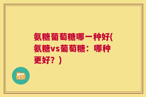 氨糖葡萄糖哪一种好(氨糖vs葡萄糖:哪种更好?) 氨糖葡萄糖哪一种好(氨糖vs葡萄糖:哪种更好?)