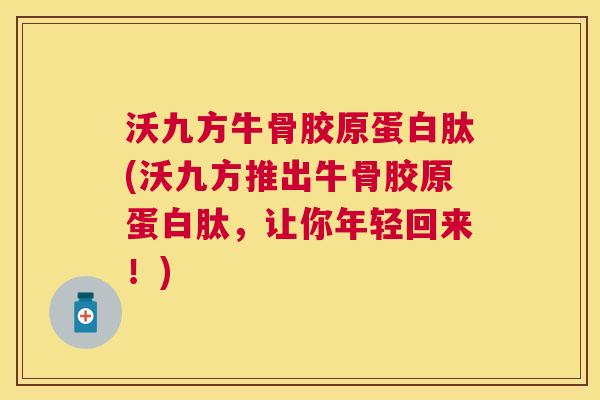 沃九方牛骨胶原蛋白肽(沃九方推出牛骨胶原蛋白肽,让你年轻回来!) 沃九方牛骨胶原蛋白肽(沃九方推出牛骨胶原蛋白肽,让你年轻回来!)