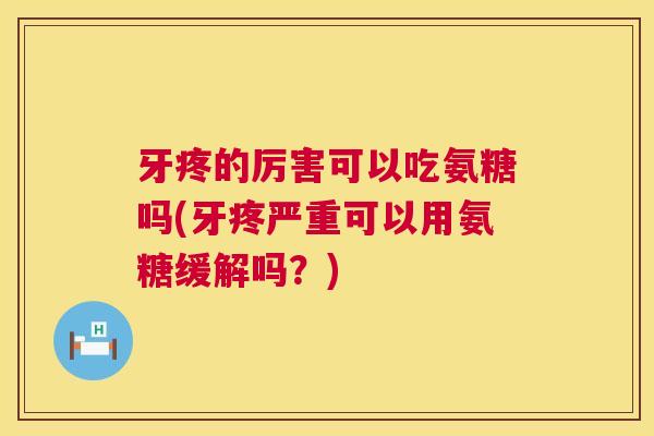 牙疼的厉害可以吃氨糖吗(牙疼严重可以用氨糖缓解吗?)