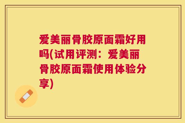 爱美丽骨胶原面霜好用吗(试用评测:爱美丽骨胶原面霜使用体验分享)