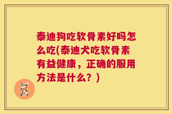 泰迪狗吃软骨素好吗怎么吃(泰迪犬吃软骨素有益健康,正确的服用方法是什么?)