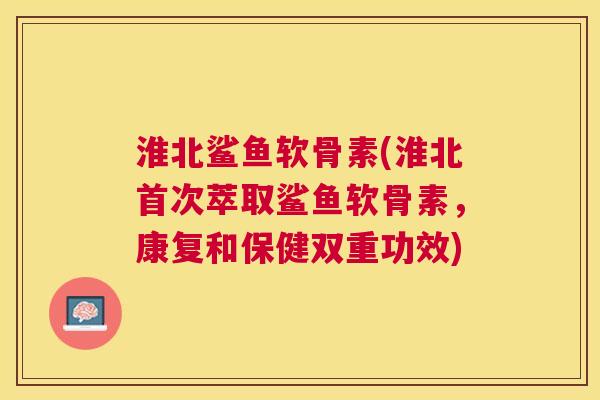 淮北鲨鱼软骨素(淮北首次萃取鲨鱼软骨素，康复和保健双重功效)