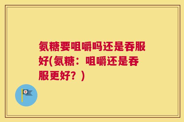 氨糖要咀嚼吗还是吞服好(氨糖:咀嚼还是吞服更好?) 氨糖要咀嚼吗还是吞服好(氨糖:咀嚼还是吞服更好?)