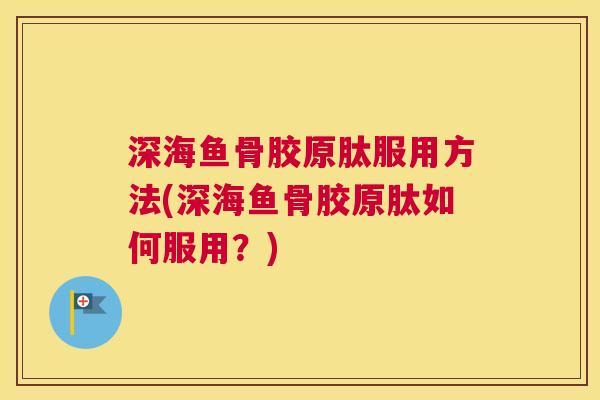 深海鱼骨胶原肽服用方法(深海鱼骨胶原肽如何服用?)