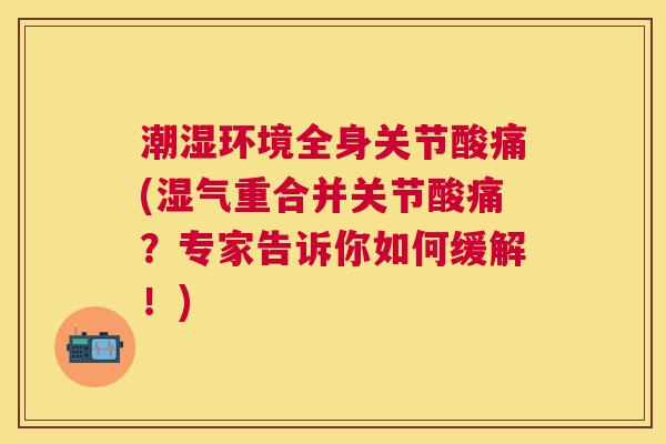 潮湿环境全身关节酸痛(湿气重合并关节酸痛?专家告诉你如何缓解!) 潮湿环境全身关节酸痛(湿气重合并关节酸痛?专家告诉你如何缓解!)
