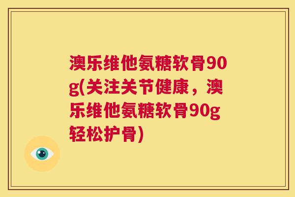 澳乐维他氨糖软骨90g(关注关节健康,澳乐维他氨糖软骨90g轻松护骨) 澳乐维他氨糖软骨90g(关注关节健康,澳乐维他氨糖软骨90g轻松护骨)