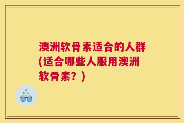 澳洲软骨素适合的人群(适合哪些人服用澳洲软骨素?)