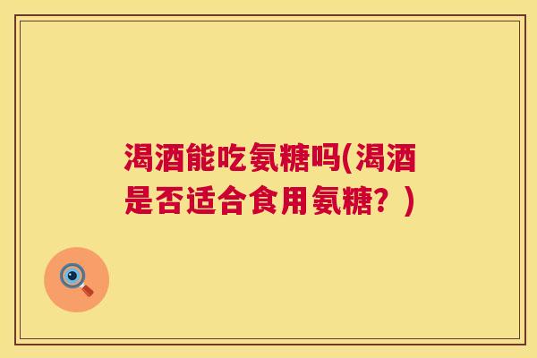 渴酒能吃氨糖吗(渴酒是否适合食用氨糖？)