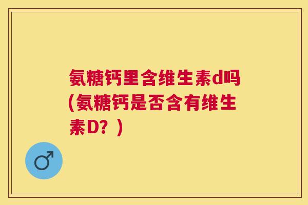 氨糖钙里含维生素d吗(氨糖钙是否含有维生素D?)