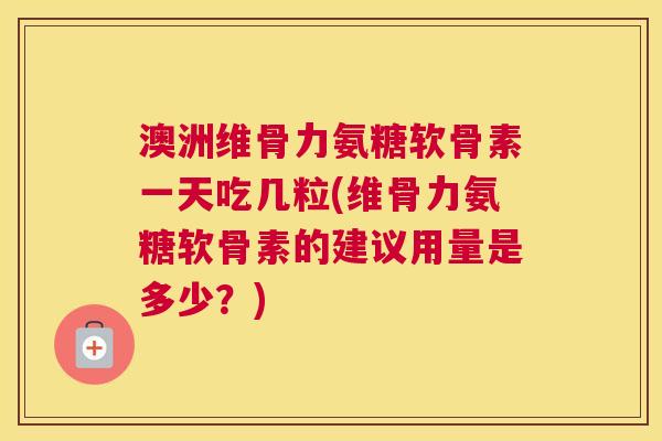 澳洲维骨力氨糖软骨素一天吃几粒(维骨力氨糖软骨素的建议用量是多少?)