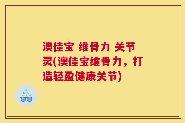 澳佳宝 维骨力 关节灵(澳佳宝维骨力,打造轻盈健康关节)