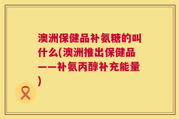 澳洲保健品补氨糖的叫什么(澳洲推出保健品——补氨丙醇补充能量) 澳洲保健品补氨糖的叫什么(澳洲推出保健品——补氨丙醇补充能量)