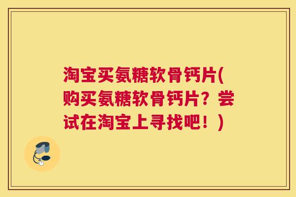 淘宝买氨糖软骨钙片(购买氨糖软骨钙片?尝试在淘宝上寻找吧!)