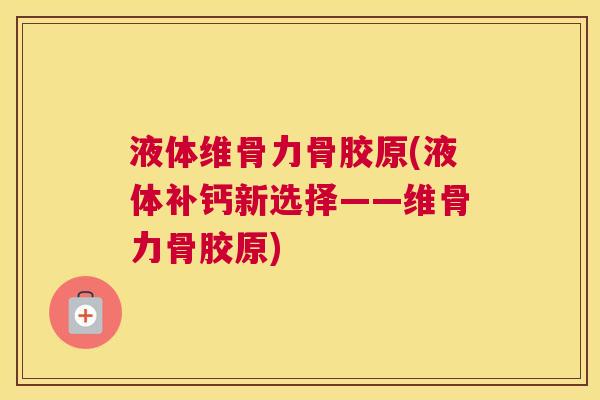 液体维骨力骨胶原(液体补钙新选择——维骨力骨胶原)