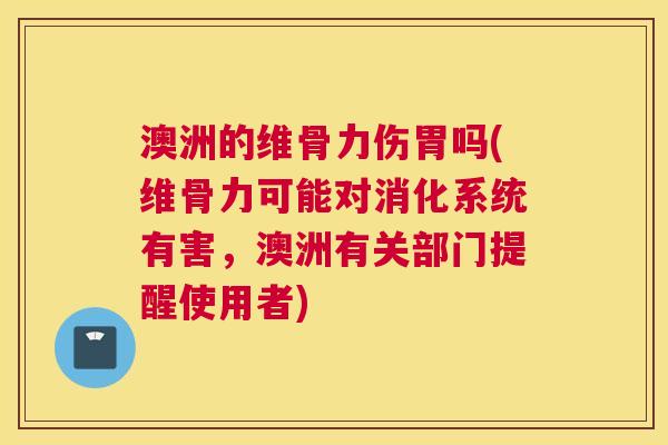 澳洲的维骨力伤胃吗(维骨力可能对消化系统有害，澳洲有关部门提醒使用者)