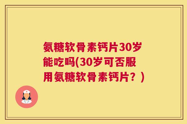 氨糖软骨素钙片30岁能吃吗(30岁可否服用氨糖软骨素钙片?)