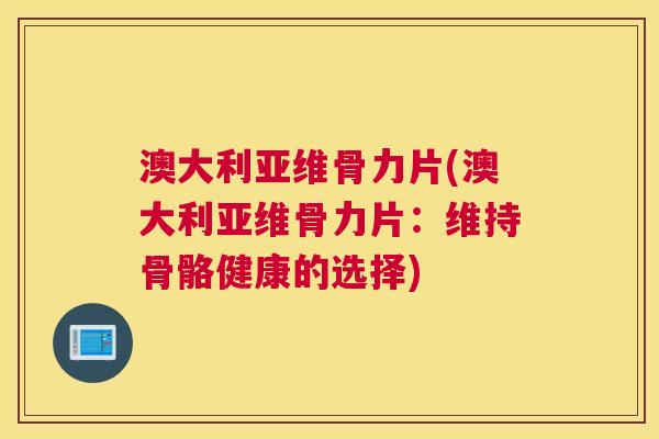 澳大利亚维骨力片(澳大利亚维骨力片:维持骨骼健康的选择)